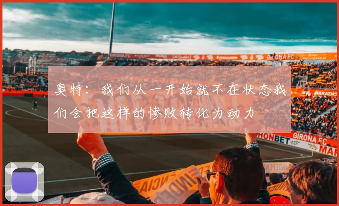 奥特：我们从一开始就不在状态我们会把这样的惨败转化为动力