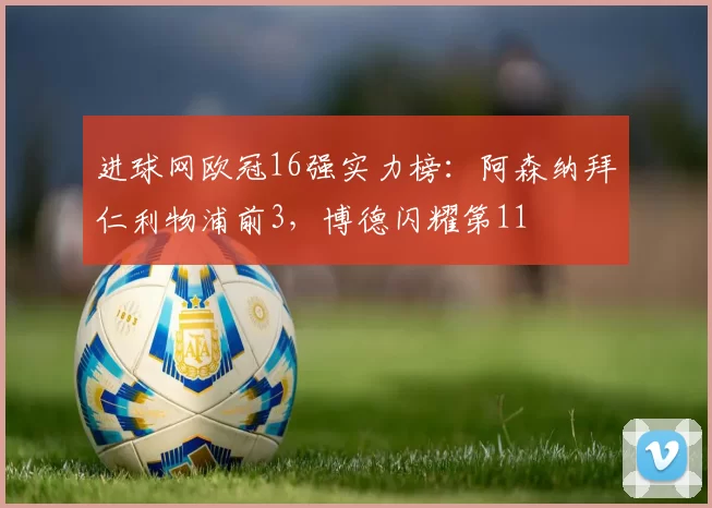 进球网欧冠16强实力榜：阿森纳拜仁利物浦前3，博德闪耀第11