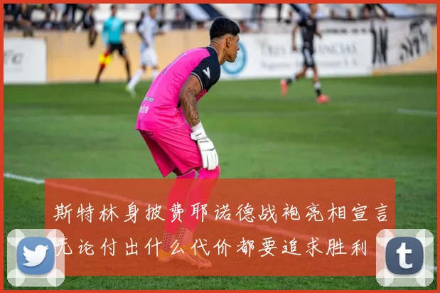 斯特林身披费耶诺德战袍亮相宣言无论付出什么代价都要追求胜利