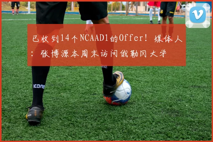 已收到14个NCAAD1的Offer！媒体人：张博源本周末访问俄勒冈大学