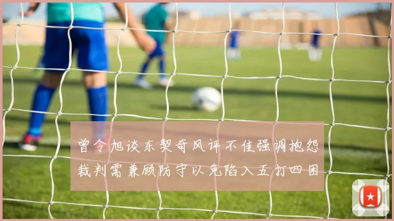 曾令旭谈东契奇风评不佳强调抱怨裁判需兼顾防守以免陷入五打四困境