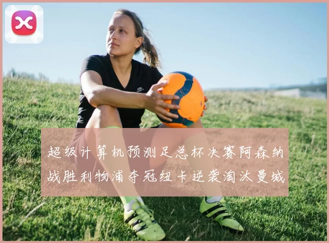 超级计算机预测足总杯决赛阿森纳战胜利物浦夺冠纽卡逆袭淘汰曼城