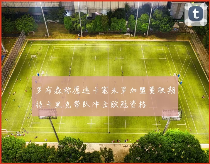 罗布森称愿选卡塞米罗加盟曼联期待卡里克带队冲击欧冠资格