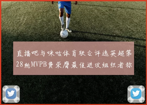 直播吧与咪咕体育联合评选英超第28轮MVPB费荣膺最佳进攻组织者称号