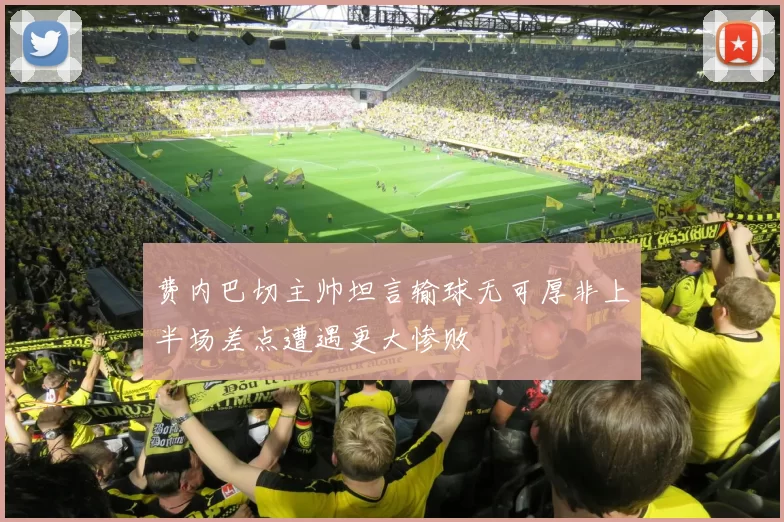 费内巴切主帅坦言输球无可厚非上半场差点遭遇更大惨败