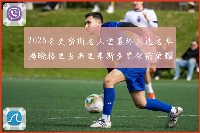 2026奈史密斯名人堂最终入选名单揭晓格里芬老里弗斯多恩领衔荣耀时刻