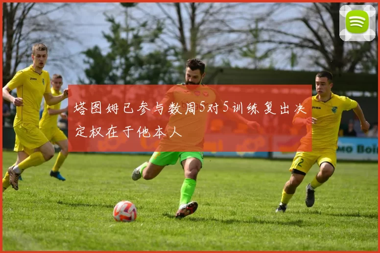 塔图姆已参与数周5对5训练复出决定权在于他本人