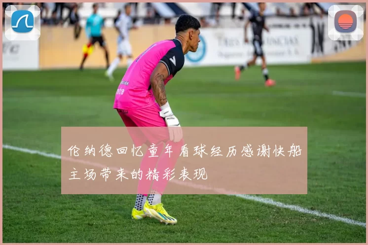 伦纳德回忆童年看球经历感谢快船主场带来的精彩表现