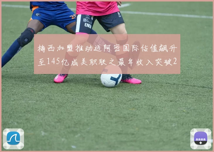 梅西加盟推动迈阿密国际估值飙升至145亿成美职联之最年收入突破2亿美元