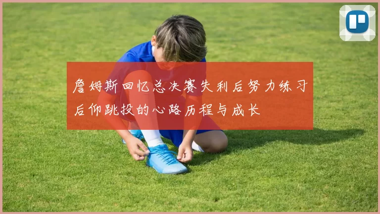 詹姆斯回忆总决赛失利后努力练习后仰跳投的心路历程与成长