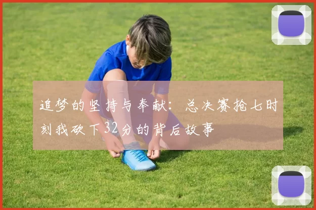 追梦的坚持与奉献：总决赛抢七时刻我砍下32分的背后故事