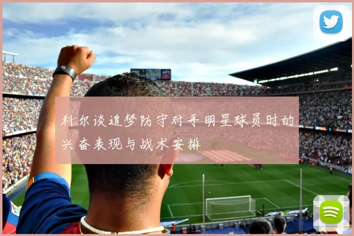 科尔谈追梦防守对手明星球员时的兴奋表现与战术安排