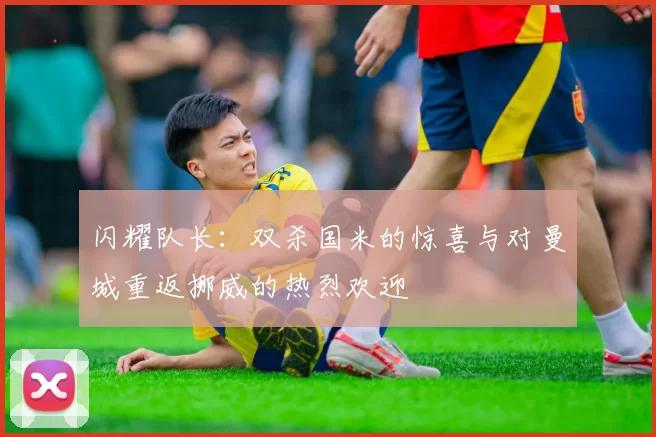 闪耀队长：双杀国米的惊喜与对曼城重返挪威的热烈欢迎