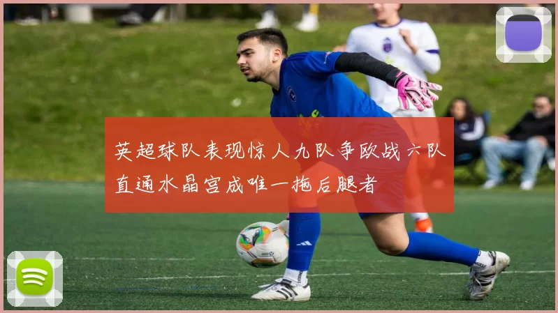英超球队表现惊人九队争欧战六队直通水晶宫成唯一拖后腿者