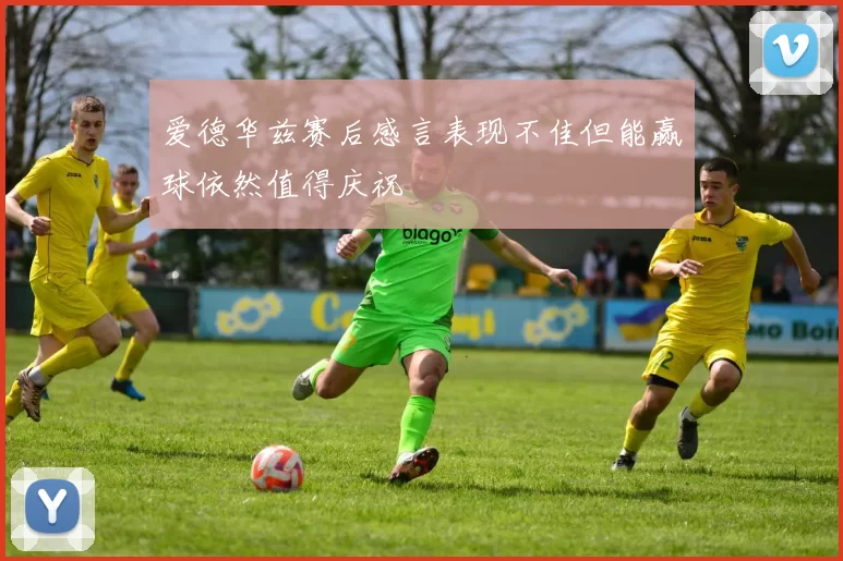 爱德华兹赛后感言表现不佳但能赢球依然值得庆祝